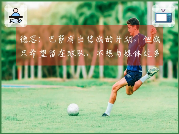 德容:巴萨有出售我的计划,但我只希望留在球队,不想与媒体过多接触